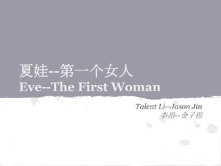夏娃--第一个女人 
Eve--The First Woman 
Talent Li--Jason Jin 
李昂--金子程 
 