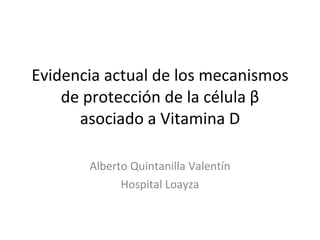 Evidencia actual de los mecanismos
    de protección de la célula β
      asociado a Vitamina D

       Alberto Quintanilla Valentín
             Hospital Loayza
 