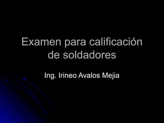 Examen para calificaciónExamen para calificación
de soldadoresde soldadores
Ing. Irineo Avalos MejiaIng. Irineo Avalos Mejia
 