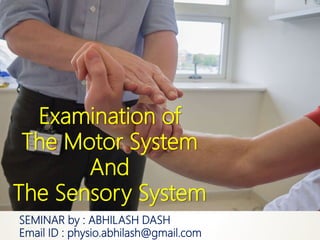 Examination of
The Motor System
And
The Sensory System
SEMINAR by : ABHILASH DASH
Email ID : physio.abhilash@gmail.com
 