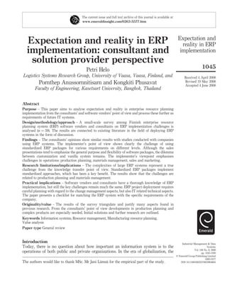 The current issue and full text archive of this journal is available at
                                       www.emeraldinsight.com/0263-5577.htm




                                                                                                                  Expectation and
   Expectation and reality in ERP                                                                                   reality in ERP
   implementation: consultant and                                                                                  implementation
    solution provider perspective
                                                                                                                                        1045
                                          Petri Helo
Logistics Systems Research Group, University of Vaasa, Vaasa, Finland, and                                              Received 4 April 2008
           Pornthep Anussornnitisarn and Kongkiti Phusavat                                                              Revised 19 May 2008
                                                                                                                        Accepted 4 June 2008
        Faculty of Engineering, Kasetsart University, Bangkok, Thailand


Abstract
Purpose – This paper aims to analyse expectation and reality in enterprise resource planning
implementation from the consultants’ and software vendors’ point of view and process these further as
requirements of future IT systems.
Design/methodology/approach – A small-scale survey among Finnish enterprise resource
planning system (ERP) software vendors and consultants on ERP implementation challenges is
analysed (n ¼ 59). The results are connected to existing literature in the ﬁeld of deploying ERP
systems in the form of discussion.
Findings – The consultants’ opinions show similar results with studies conducted with companies
using ERP systems. The implementer’s point of view shows clearly the challenge of using
standardized ERP packages for various requirements on different levels. Although the sales
presentations tend to emphasize the general purpose and ﬂexibility of software packages, the dilemma
between customization and vanilla system remains. The implementer’s viewpoint emphasises
challenges in operations: production planning, materials management, sales and marketing.
Research limitations/implications – The complexities of large ERP systems represent a true
challenge from the knowledge transfer point of view. Standardized ERP packages implement
standardized approaches, which has been a key beneﬁt. The results show that the challenges are
related to production planning and materials management.
Practical implications – Software vendors and consultants have a thorough knowledge of ERP
implementation, but still the key challenges remain much the same. ERP project deployment requires
careful planning with regard to the change management aspects, but also IT related technical aspects.
The paper presents a checklist for matching the ERP system with the speciﬁc requirements of the
company.
Originality/value – The results of the survey triangulate and justify many aspects found in
previous research. From the consultants’ point of view developments in production planning and
complex products are especially needed. Initial solutions and further research are outlined.
Keywords Information systems, Resource management, Manufacturing resource planning,
Value analysis
Paper type General review


Introduction                                                                                                         Industrial Management & Data
Today, there is no question about how important an information system is to the                                                             Systems
                                                                                                                                 Vol. 108 No. 8, 2008
operations of both public and private organizations. In the era of globalization, the                                                  pp. 1045-1059
                                                                                                                 q Emerald Group Publishing Limited
                                                                                                                                           0263-5577
                                              ¨ ¨
The authors would like to thank MSc. Mr Jani Lamsa for the empirical part of the study.                             DOI 10.1108/02635570810904604
 