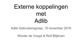 Externe koppelingen
met
Adlib
Adlib Gebruikersgroep, 10 november 2016
Wouter de Voogd & Rolf Blijleven
 