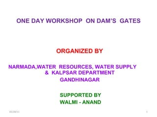 ONE DAY WORKSHOP  ON DAM’S  GATES ORGANIZED BY  NARMADA,WATER  RESOURCES, WATER SUPPLY  &  KALPSAR DEPARTMENT  GANDHINAGAR  SUPPORTED BY WALMI - ANAND 02/28/11 