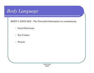 Body Language
 BODY LANGUAGE - The Nonverbal Information we communicate.

      Facial Disclosure

      Eye Contact

      Posture




                            Vinay Arora
                               CSED
 