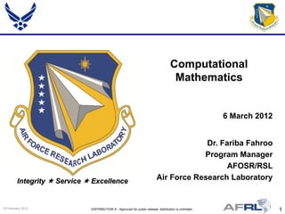 Computational
                                                                                      Mathematics


                                                                                                         6 March 2012


                                                                                        Dr. Fariba Fahroo
                                                                                       Program Manager
                                                                                              AFOSR/RSL
         Integrity  Service  Excellence                                  Air Force Research Laboratory


15 February 2012              DISTRIBUTION A: Approved for public release; distribution is unlimited..                  1
 