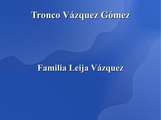 Tronco Vázquez Gómez Familia Leija Vázquez 
