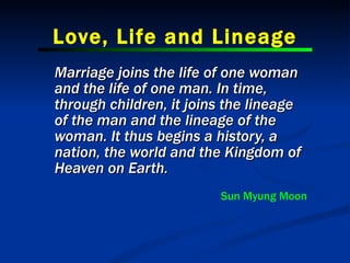 Love, Life and Lineage <ul><li>Marriage joins the life of one woman and the life of one man. In time, through children, it...