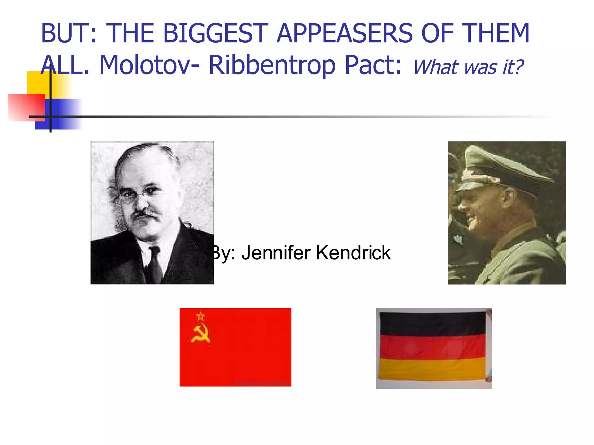 BUT: THE BIGGEST APPEASERS OF THEM ALL. Molotov- Ribbentrop Pact:  What was it? By: Jennifer Kendrick 