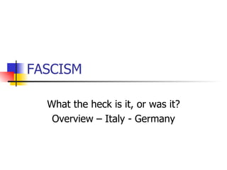 FASCISM  What the heck is it, or was it? Overview – Italy - Germany 