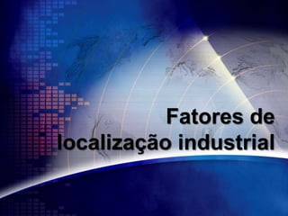 Fatores de
localização industrial
 