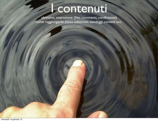I contenuti

obiettivo: interazione (like, commenti, condivisioni)
come raggiungerlo: piano editoriale, sondaggi, contest ecc.

mercoledì 16 gennaio 13

 