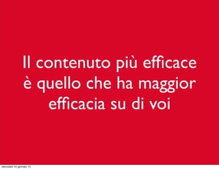 Il contenuto più efﬁcace
è quello che ha maggior
efﬁcacia su di voi

mercoledì 16 gennaio 13

 