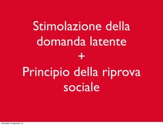 Stimolazione della
domanda latente
+
Principio della riprova
sociale
mercoledì 16 gennaio 13

 