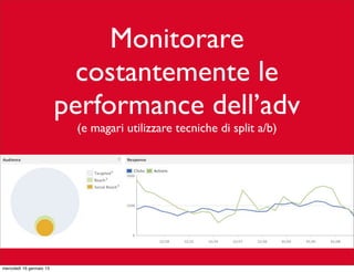 Monitorare
costantemente le
performance dell’adv
(e magari utilizzare tecniche di split a/b)

mercoledì 16 gennaio 13

 