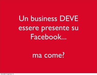 Un business DEVE
essere presente su
Facebook...
ma come?
mercoledì 16 gennaio 13

 