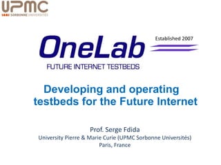 Established 2007 Developing andoperating testbeds for the Future Internet Prof. Serge Fdida University Pierre & Marie Curie (UPMC Sorbonne Universités) Paris, France 