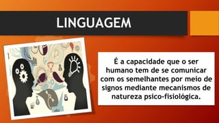 LINGUAGEM
É a capacidade que o ser
humano tem de se comunicar
com os semelhantes por meio de
signos mediante mecanismos de
natureza psico-fisiológica.
 