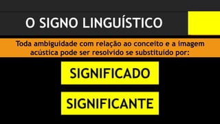 O SIGNO LINGUÍSTICO
SIGNIFICADO
SIGNIFICANTE
Toda ambiguidade com relação ao conceito e a imagem
acústica pode ser resolvido se substituído por:
 