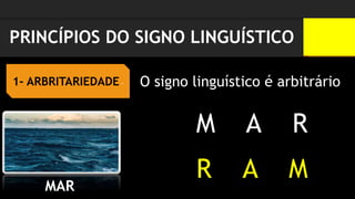 PRINCÍPIOS DO SIGNO LINGUÍSTICO
1- ARBRITARIEDADE - O signo linguístico é arbitrário
MAR
M A R
R A M
 