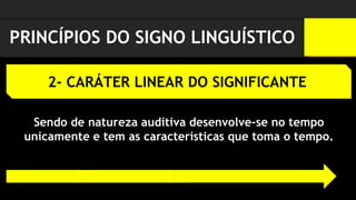PRINCÍPIOS DO SIGNO LINGUÍSTICO
2- CARÁTER LINEAR DO SIGNIFICANTE-
Sendo de natureza auditiva desenvolve-se no tempo
unicamente e tem as características que toma o tempo.
 