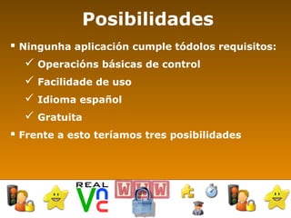 Posibilidades Ningunha aplicación cumple tódolos requisitos: Operacións básicas de control Facilidade de uso Idioma español Gratuita Frente a esto teríamos tres posibilidades 