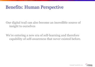 Copyright VisionMobile 2013
Benefits: Human Perspective
Our digital trail can also become an incredible source of
insight to ourselves
We’re entering a new era of self-learning and therefore
capability of self-awareness that never existed before.
 