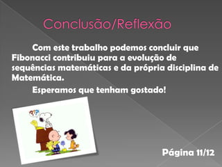 Com este trabalho podemos concluir que
Fibonacci contribuiu para a evolução de
sequências matemáticas e da própria disciplina de
Matemática.
    Esperamos que tenham gostado!




                                   Página 11/12
 