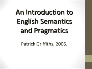 An Introduction to
English Semantics
and Pragmatics
Patrick Griffiths, 2006.

 