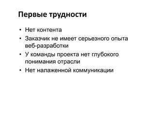 Первые трудности
• Нет контента
• Заказчик не имеет серьезного опыта
веб-разработки
• У команды проекта нет глубокого
понимания отрасли
• Нет налаженной коммуникации

 