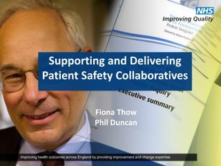 Improving health outcomes across England by providing improvement and change expertise 
Supporting and Delivering Patient Safety Collaboratives 
Fiona Thow 
Phil Duncan  