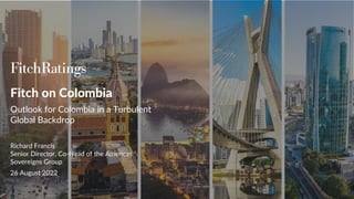 Fitch on Colombia
Outlook for Colombia in a Turbulent
Global Backdrop
Richard Francis
Senior Director, Co-Head of the Americas
Sovereigns Group
26 August 2022
 