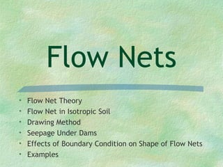 Flow Nets
• Flow Net Theory
• Flow Net in Isotropic Soil
• Drawing Method
• Seepage Under Dams
• Effects of Boundary Condition on Shape of Flow Nets
• Examples
 