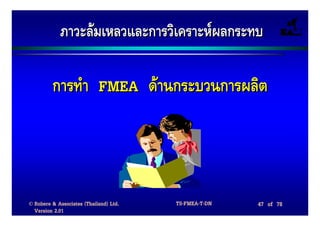 ภาวะลมเหลวและการวิเคราะหผลกระทบ

         การทํา FMEA ดานกระบวนการผลิต




© Robere & Associates (Thailand) Ltd.   TS-FMEA-T-DN   47 of 78
  Version 2.01
 