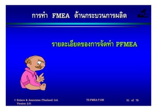 การทํา FMEA ดานกระบวนการผลิต

                               รายละเอียดของการจัดทํา PFMEA




© Robere & Associates (Thailand) Ltd.     TS-FMEA-T-DN   51 of 78
  Version 2.01
 