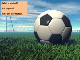 What is football?

Is it popular?

Who can play football?
 