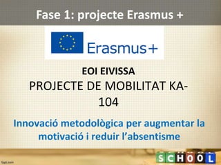 EOI EIVISSA
PROJECTE DE MOBILITAT KA-
104
Innovació metodològica per augmentar la
motivació i reduir l’absentisme
Fase 1: projecte Erasmus +
 