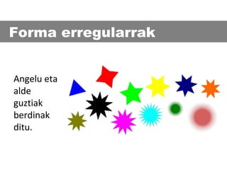 Forma erregularrak
Angelu eta
alde
guztiak
berdinak
ditu.

 