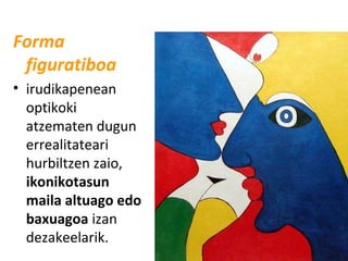 Forma
figuratiboa
• irudikapenean
optikoki
atzematen dugun
errealitateari
hurbiltzen zaio,
ikonikotasun
maila altuago edo
baxuagoa izan
dezakeelarik.

 