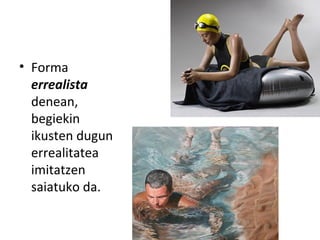 • Forma
errealista
denean,
begiekin
ikusten dugun
errealitatea
imitatzen
saiatuko da.

 