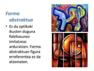 Forma
abstraktua
• Ez da optikoki
ikusten duguna
fideltasunez
imitatzeaz
arduratzen. Forma
abstraktuan figura
erreferentea ez da
atzematen.

 
