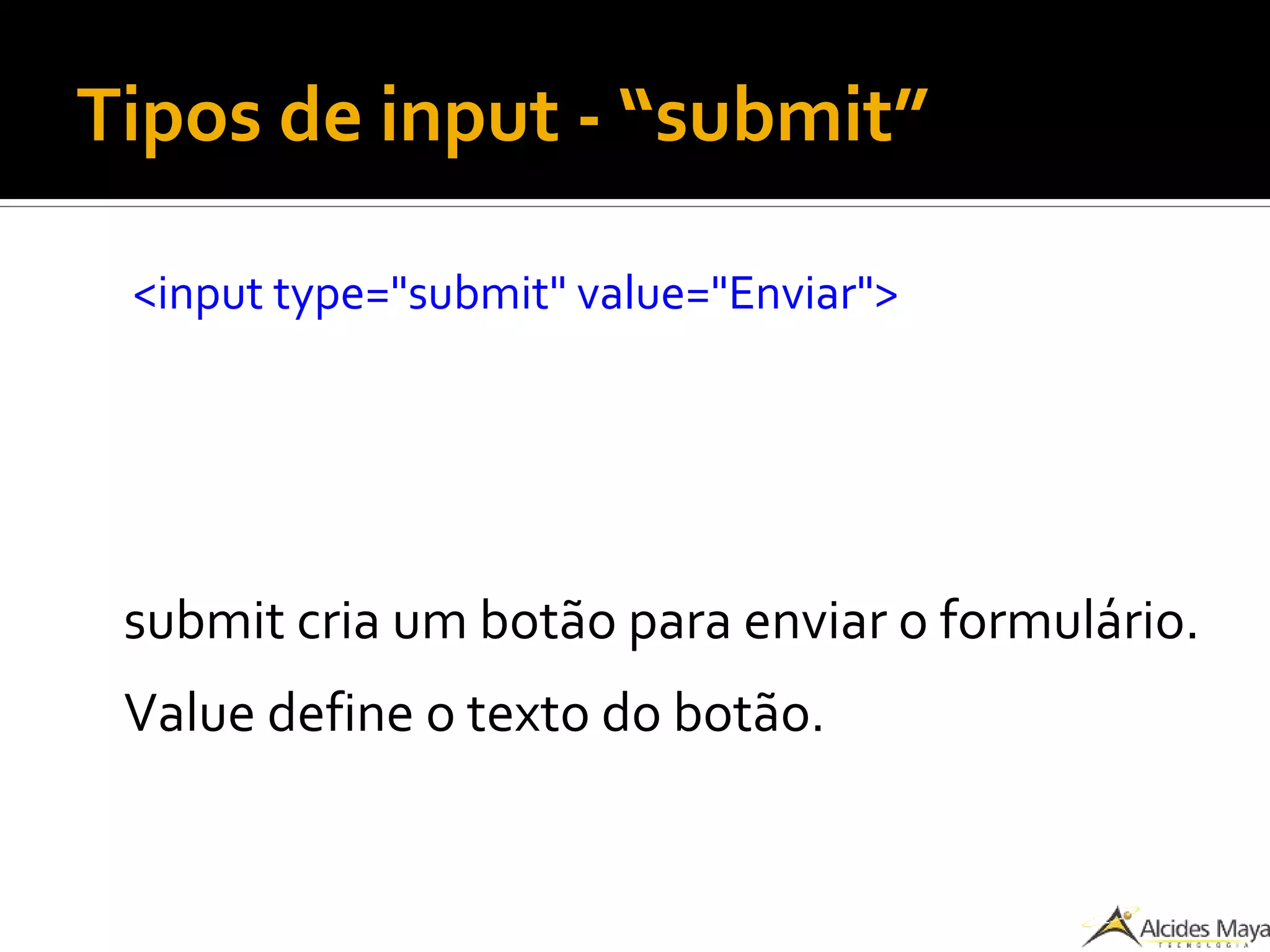 Tipos de input - “submit”
<input type="submit" value="Enviar">
submit cria um botão para enviar o formulário.
Value define o texto do botão.
 