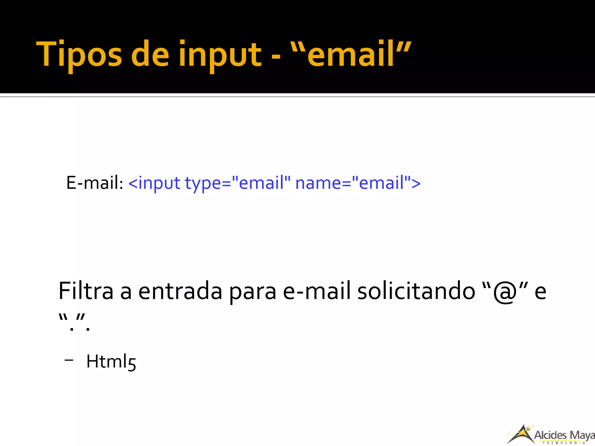 Tipos de input - “email”
E-mail: <input type="email" name="email">
Filtra a entrada para e-mail solicitando “@” e
“.”.
– Html5
 