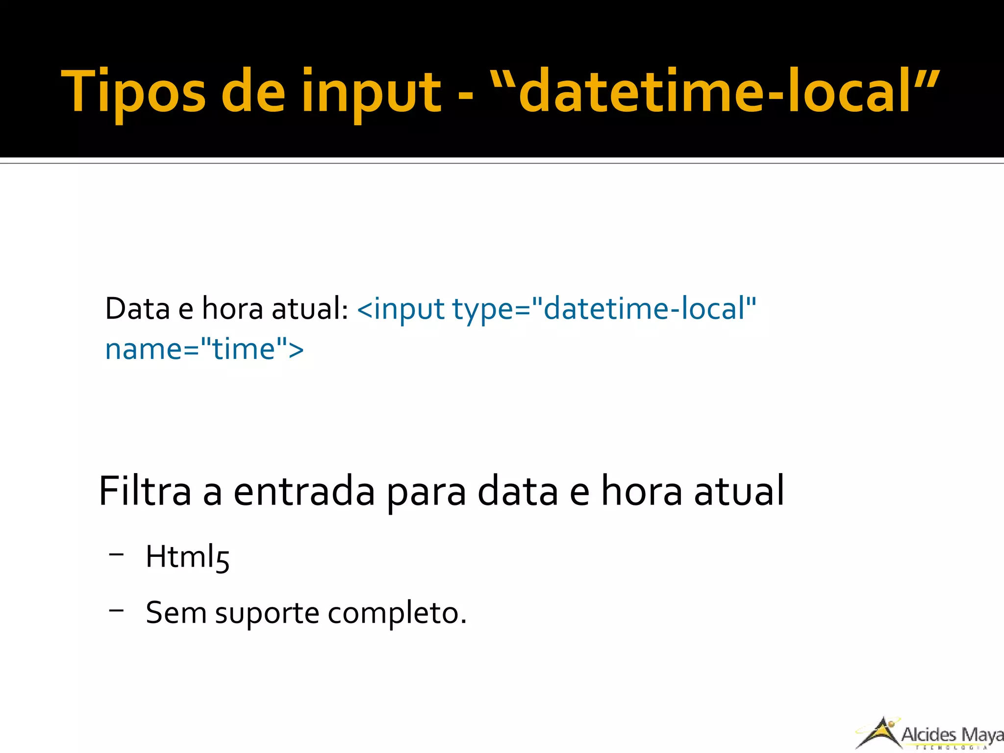 Tipos de input - “datetime-local”
Data e hora atual: <input type="datetime-local"
name="time">
Filtra a entrada para data e hora atual
– Html5
– Sem suporte completo.
 