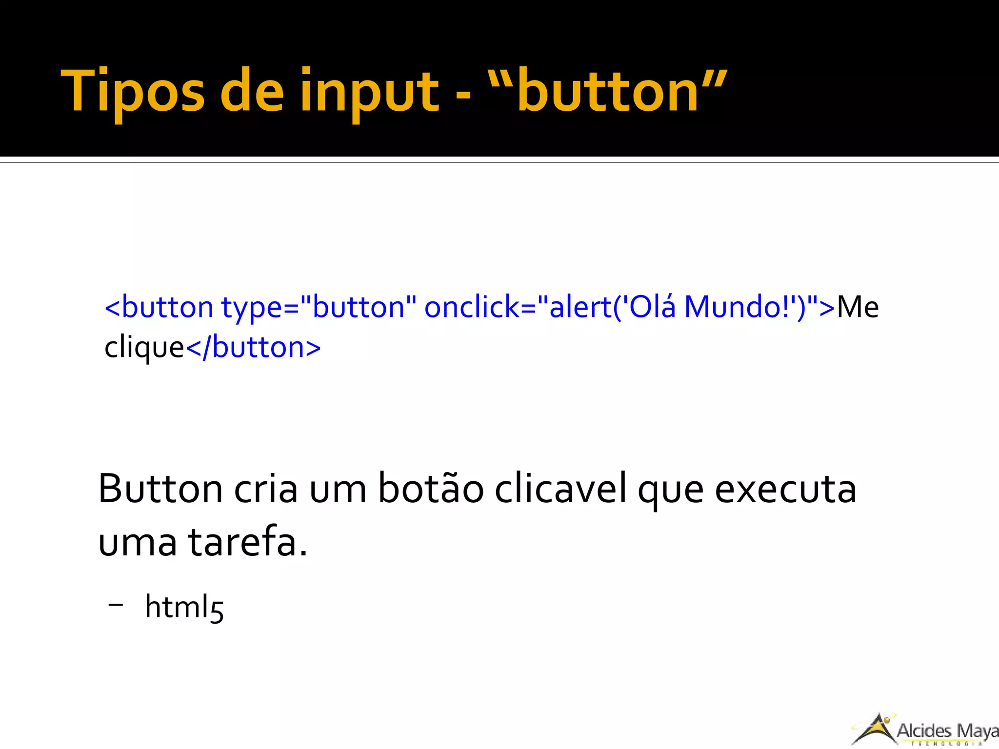 Tipos de input - “button”
<button type="button" onclick="alert('Olá Mundo!')">Me
clique</button>
Button cria um botão clicavel que executa
uma tarefa.
– html5
 