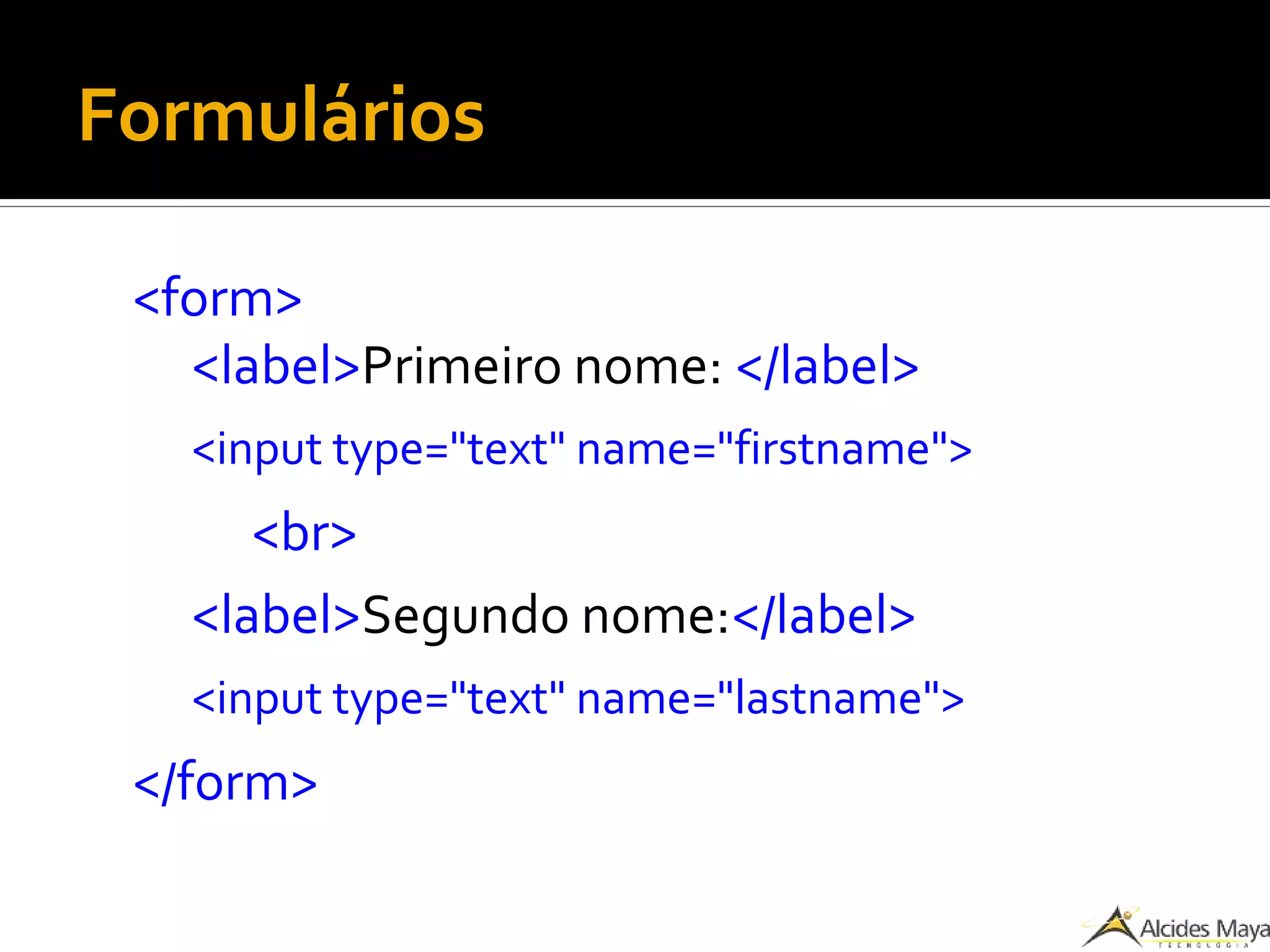 Formulários
<form>
<label>Primeiro nome: </label>
<input type="text" name="firstname">
<br>
<label>Segundo nome:</label>
<input type="text" name="lastname">
</form>
 