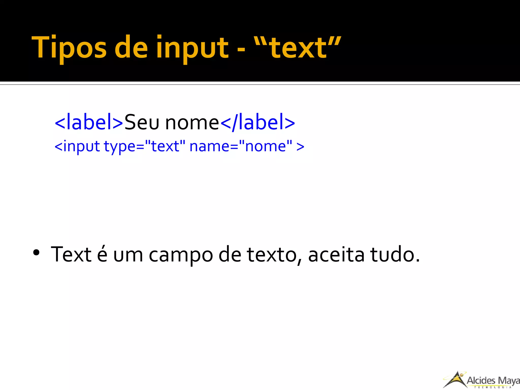 Tipos de input - “text”
<label>Seu nome</label>
<input type="text" name="nome" >
●
Text é um campo de texto, aceita tudo.
 