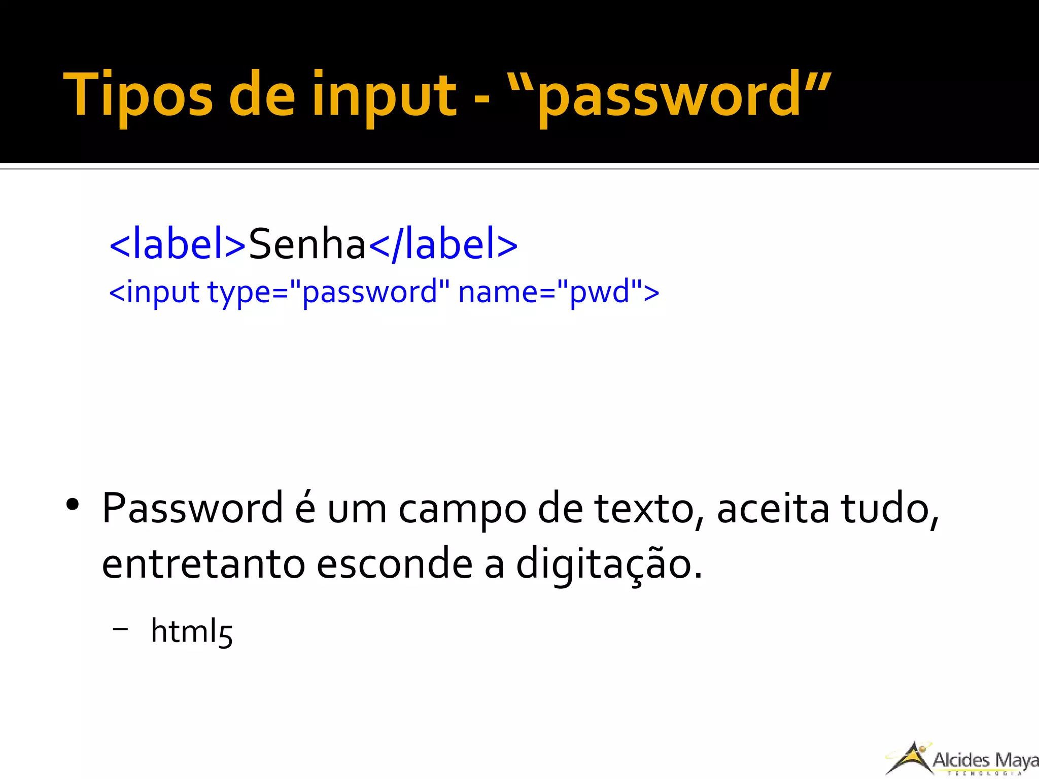 Tipos de input - “password”
<label>Senha</label>
<input type="password" name="pwd">
●
Password é um campo de texto, aceita tudo,
entretanto esconde a digitação.
– html5
 