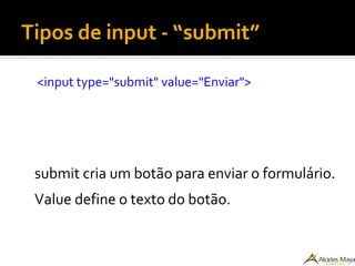 Tipos de input - “submit”
<input type="submit" value="Enviar">
submit cria um botão para enviar o formulário.
Value define o texto do botão.
 