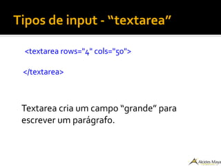 Tipos de input - “textarea”
<textarea rows="4" cols="50">
</textarea>
Textarea cria um campo “grande” para
escrever um parágrafo.
 