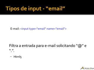 Tipos de input - “email”
E-mail: <input type="email" name="email">
Filtra a entrada para e-mail solicitando “@” e
“.”.
– Html5
 